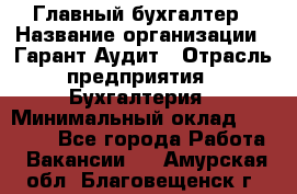 Главный бухгалтер › Название организации ­ Гарант Аудит › Отрасль предприятия ­ Бухгалтерия › Минимальный оклад ­ 35 000 - Все города Работа » Вакансии   . Амурская обл.,Благовещенск г.